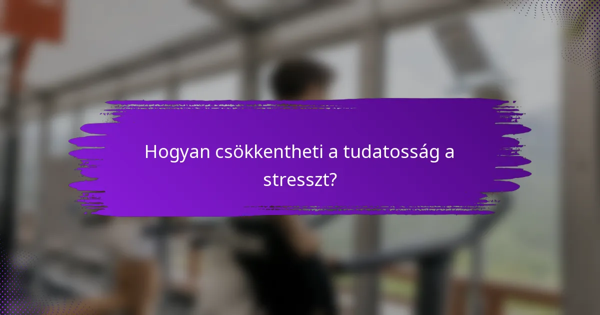 Hogyan csökkentheti a tudatosság a stresszt?
