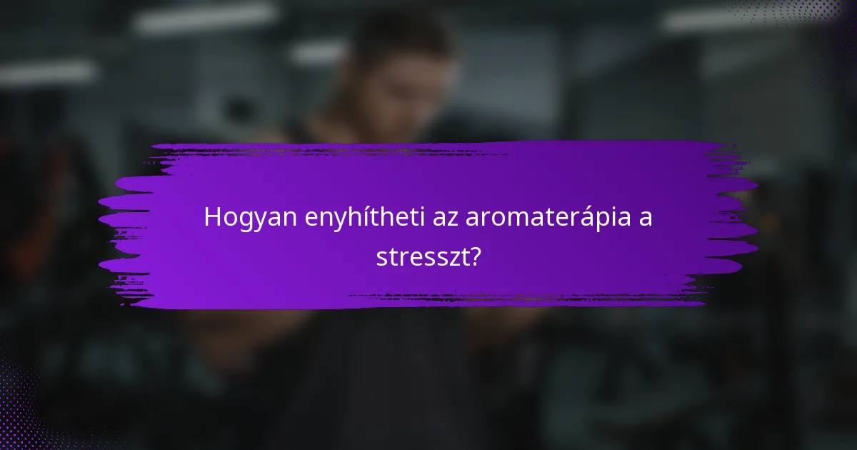 Hogyan enyhítheti az aromaterápia a stresszt?