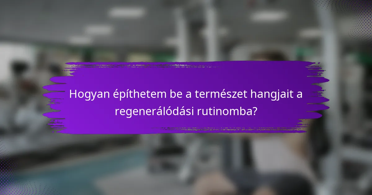 Hogyan építhetem be a természet hangjait a regenerálódási rutinomba?