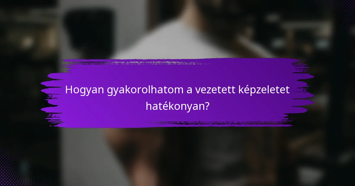 Hogyan gyakorolhatom a vezetett képzeletet hatékonyan?