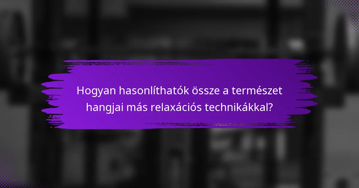 Hogyan hasonlíthatók össze a természet hangjai más relaxációs technikákkal?