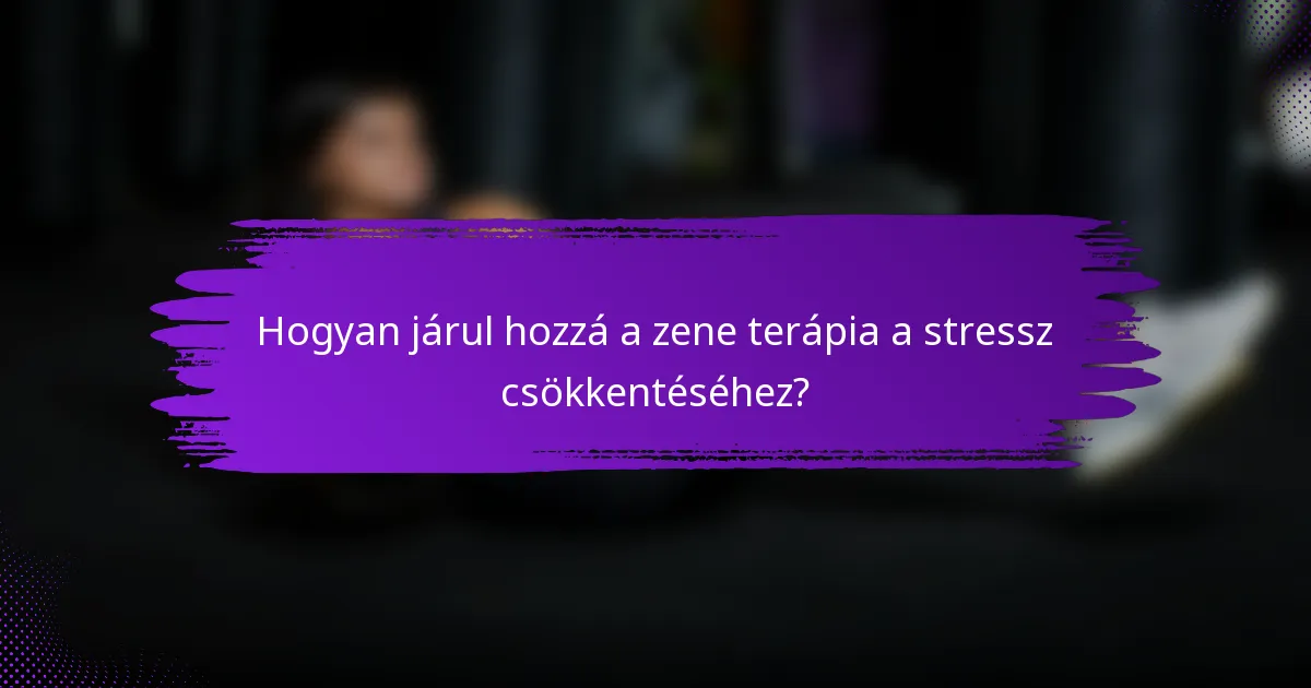 Hogyan járul hozzá a zene terápia a stressz csökkentéséhez?
