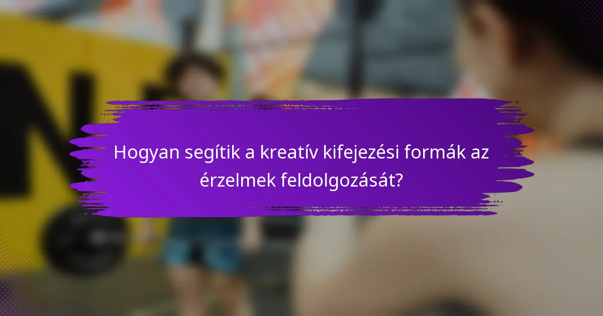 Hogyan segítik a kreatív kifejezési formák az érzelmek feldolgozását?