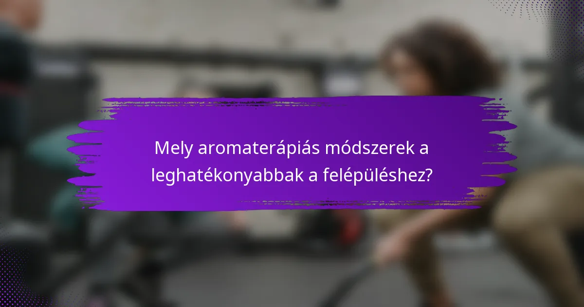 Mely aromaterápiás módszerek a leghatékonyabbak a felépüléshez?