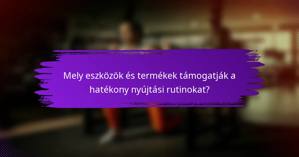 Mely eszközök és termékek támogatják a hatékony nyújtási rutinokat?