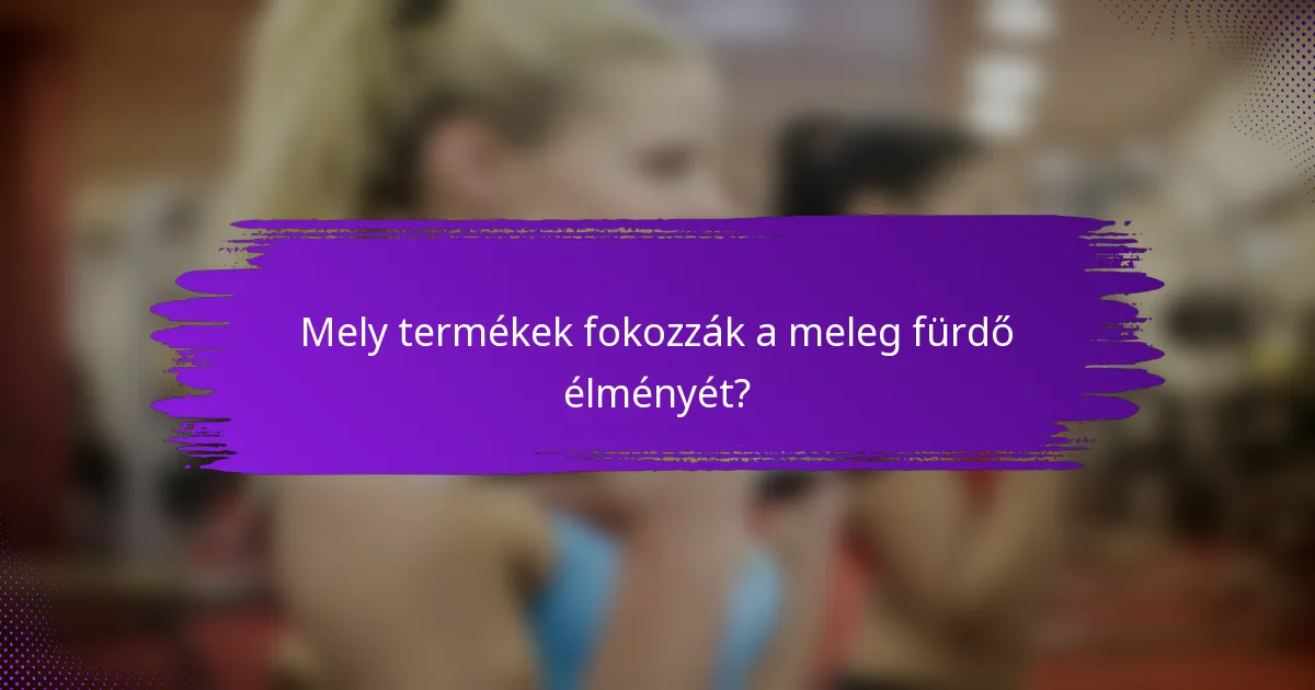 Mely termékek fokozzák a meleg fürdő élményét?