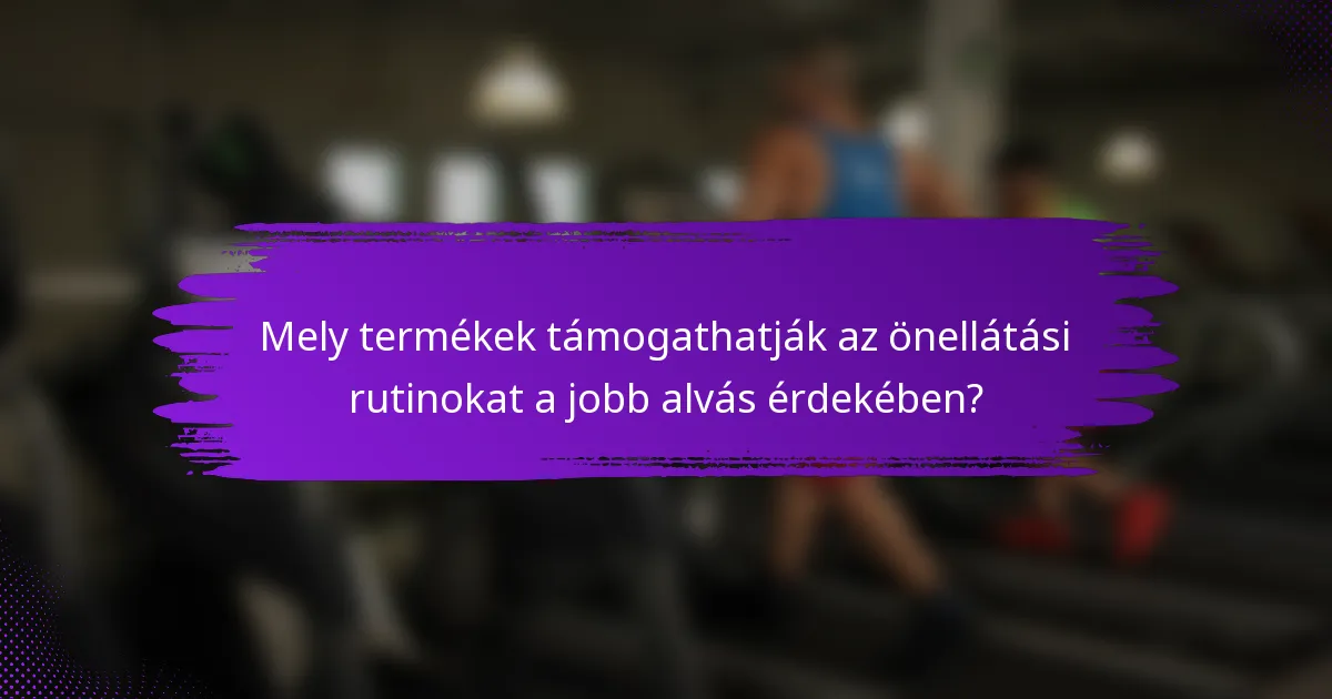 Mely termékek támogathatják az önellátási rutinokat a jobb alvás érdekében?