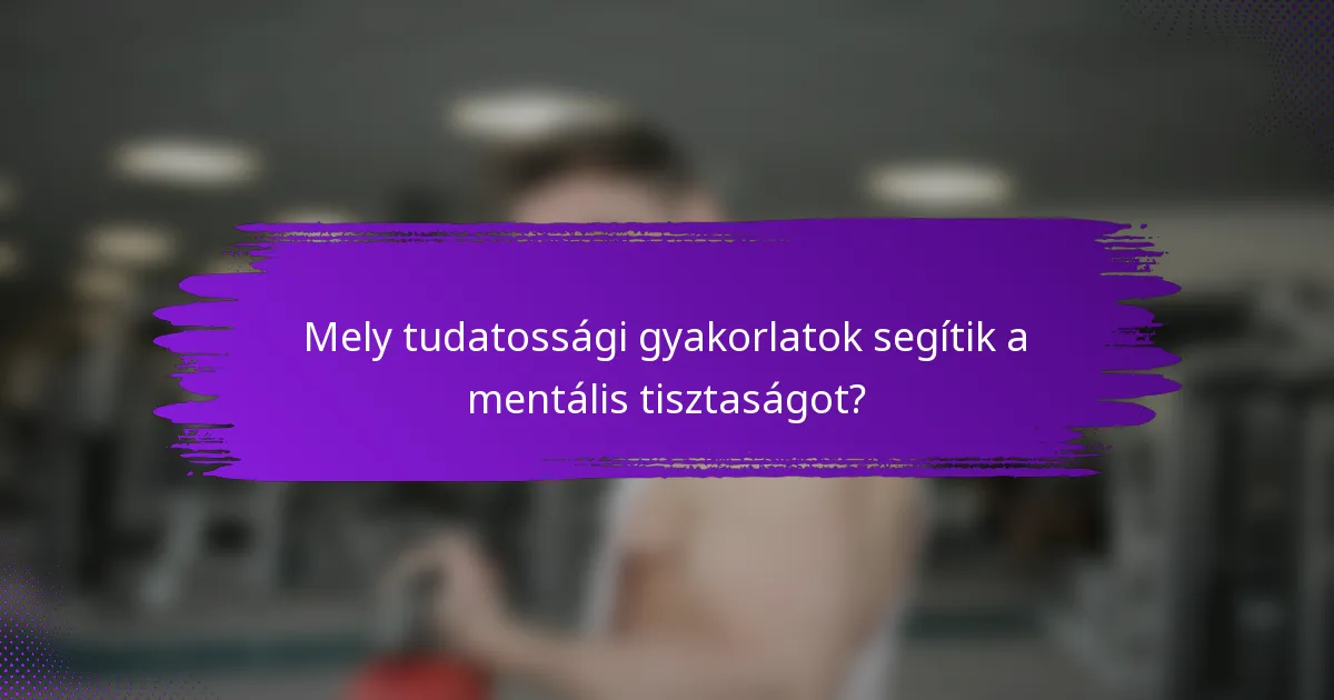 Mely tudatossági gyakorlatok segítik a mentális tisztaságot?