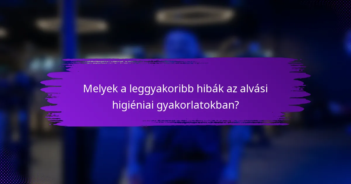 Melyek a leggyakoribb hibák az alvási higiéniai gyakorlatokban?
