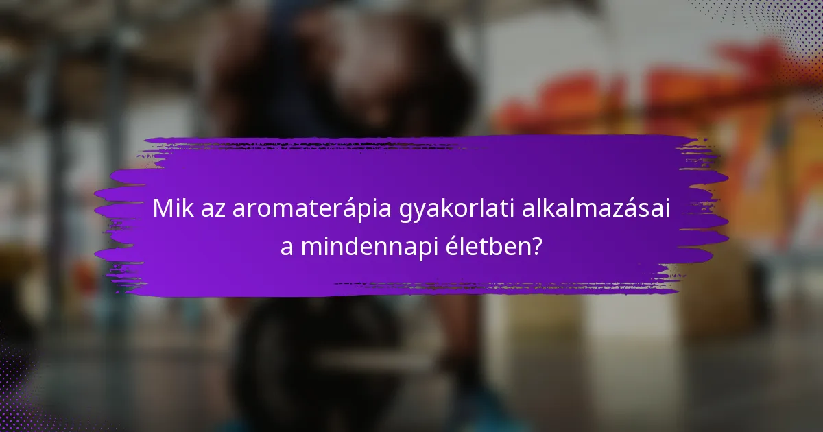 Mik az aromaterápia gyakorlati alkalmazásai a mindennapi életben?