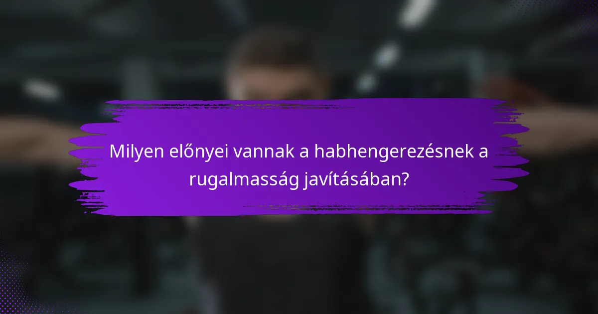 Milyen előnyei vannak a habhengerezésnek a rugalmasság javításában?