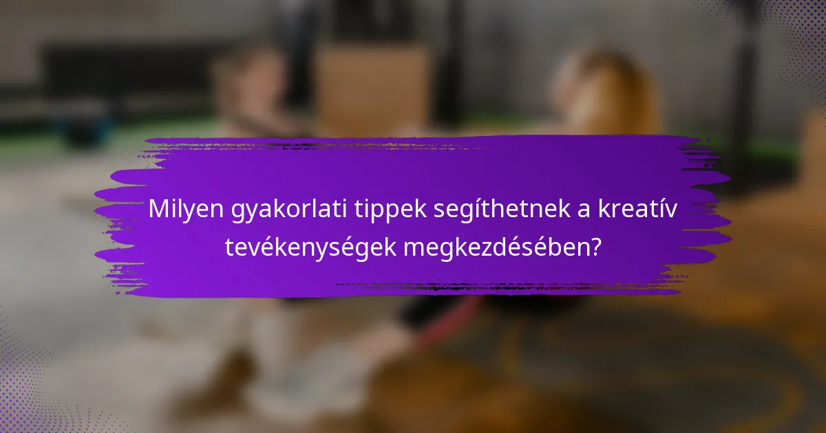 Milyen gyakorlati tippek segíthetnek a kreatív tevékenységek megkezdésében?