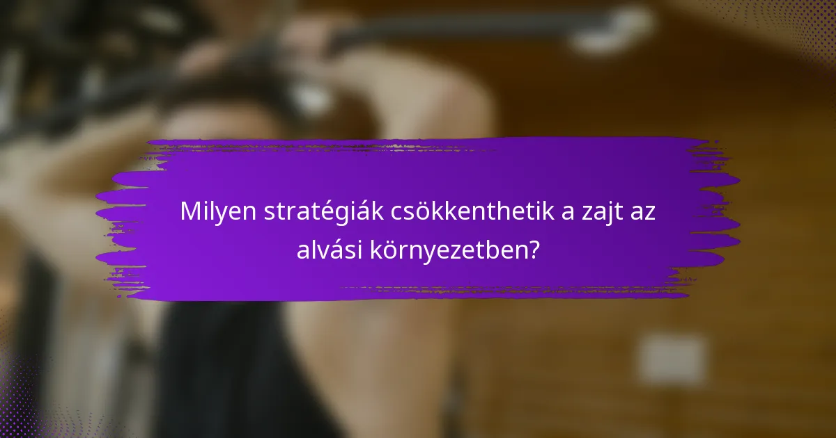 Milyen stratégiák csökkenthetik a zajt az alvási környezetben?